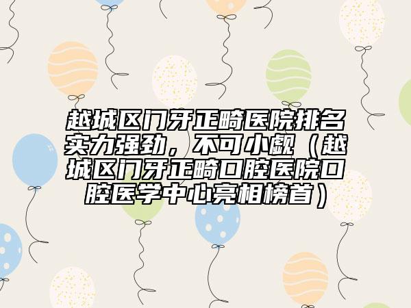 越城區(qū)門牙正畸醫(yī)院排名實(shí)力強(qiáng)勁，不可小覷（越城區(qū)門牙正畸口腔醫(yī)院口腔醫(yī)學(xué)中心亮相榜首）