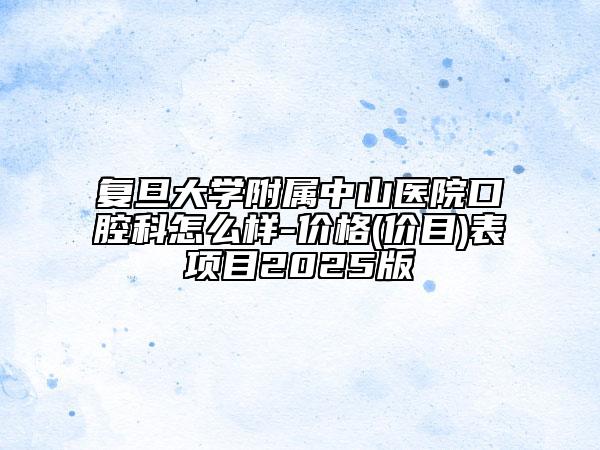 復(fù)旦大學(xué)附屬中山醫(yī)院口腔科怎么樣-價格(價目)表項目2025版