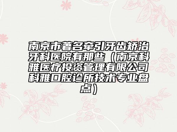 南京市著名牽引牙齒矯治牙科醫(yī)院有那些（南京科雅醫(yī)療投資管理有限公司科雅口腔診所技術(shù)專業(yè)盤點(diǎn)）