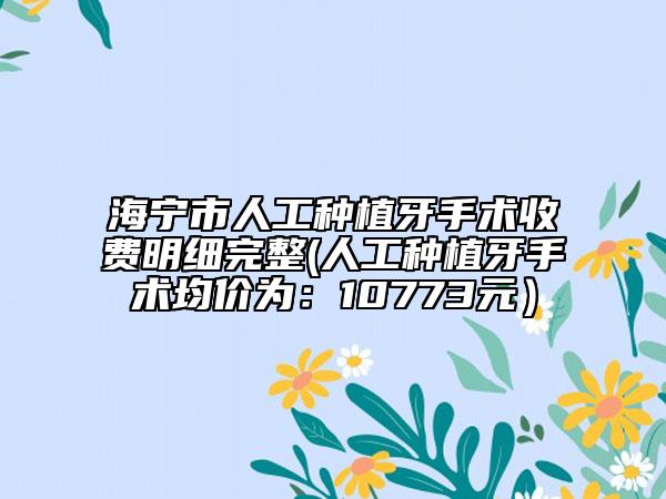 海寧市人工種植牙手術(shù)收費明細(xì)完整(人工種植牙手術(shù)均價為：10773元）