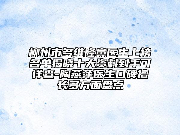 柳州市多維隆鼻醫(yī)生上榜名單揭曉十大資料到手可詳查-陶燕萍醫(yī)生口碑擅長(zhǎng)多方面盤點(diǎn)