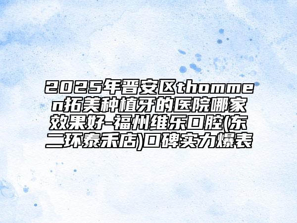 2025年晉安區(qū)thommen拓美種植牙的醫(yī)院哪家效果好-福州維樂口腔(東二環(huán)泰禾店)口碑實力爆表