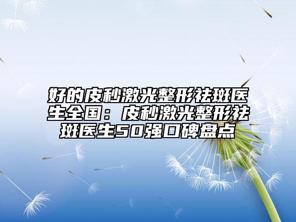 好的皮秒激光整形祛斑醫(yī)生全國：皮秒激光整形祛斑醫(yī)生50強(qiáng)口碑盤點(diǎn)