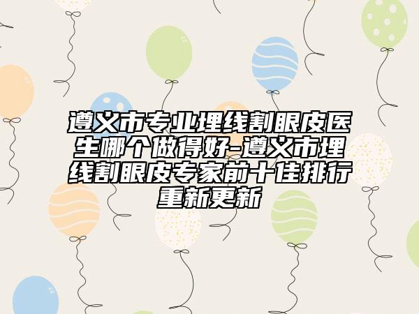 遵義市專業(yè)埋線割眼皮醫(yī)生哪個(gè)做得好-遵義市埋線割眼皮專家前十佳排行重新更新