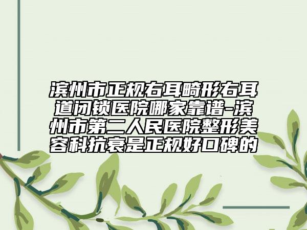 濱州市正規(guī)右耳畸形右耳道閉鎖醫(yī)院哪家靠譜-濱州市第二人民醫(yī)院整形美容科抗衰是正規(guī)好口碑的