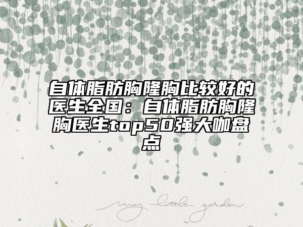 自體脂肪胸隆胸比較好的醫(yī)生全國(guó):自體脂肪胸隆胸醫(yī)生top50強(qiáng)大咖盤(pán)點(diǎn)