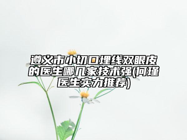 遵義市小切口埋線雙眼皮的醫(yī)生哪幾家技術(shù)強(qiáng)(何瑾醫(yī)生實力推薦)