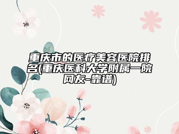 重慶市的醫(yī)療美容醫(yī)院排名(重慶醫(yī)科大學(xué)附屬一院網(wǎng)友-靠譜)