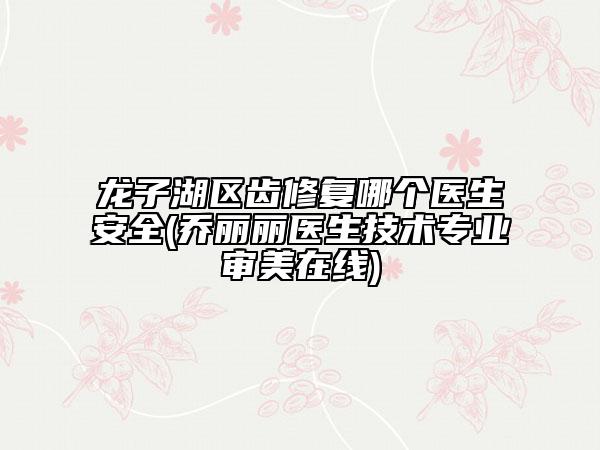龍子湖區(qū)齒修復(fù)哪個醫(yī)生安全(喬麗麗醫(yī)生技術(shù)專業(yè)審美在線)