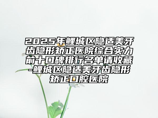 2025年鯉城區(qū)隱適美牙齒隱形矯正醫(yī)院綜合實(shí)力前十口碑排行名單請(qǐng)收藏-鯉城區(qū)隱適美牙齒隱形矯正口腔醫(yī)院