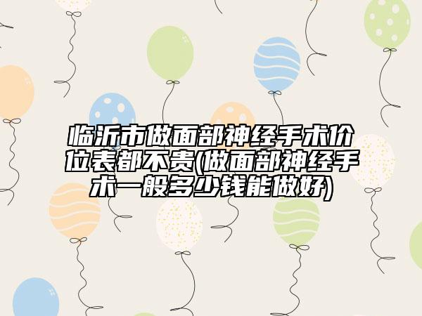 臨沂市做面部神經(jīng)手術(shù)價位表都不貴(做面部神經(jīng)手術(shù)一般多少錢能做好)