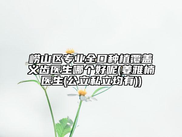 嶗山區(qū)專業(yè)全口種植覆蓋義齒醫(yī)生哪個好呢(姜雅楠醫(yī)生(公立私立均有))
