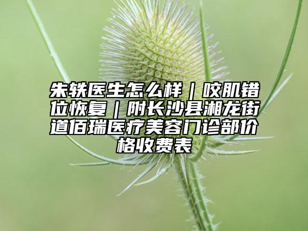 朱軼醫(yī)生怎么樣|咬肌錯(cuò)位恢復(fù)|附長(zhǎng)沙縣湘龍街道佰瑞醫(yī)療美容門診部?jī)r(jià)格收費(fèi)表