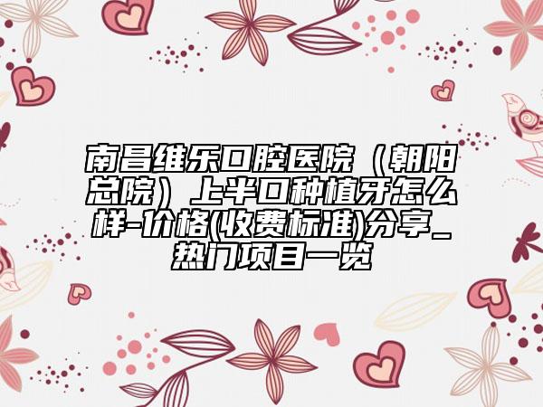 南昌維樂口腔醫(yī)院(朝陽總院)上半口種植牙怎么樣-價格(收費標準)分享_熱門項目一覽