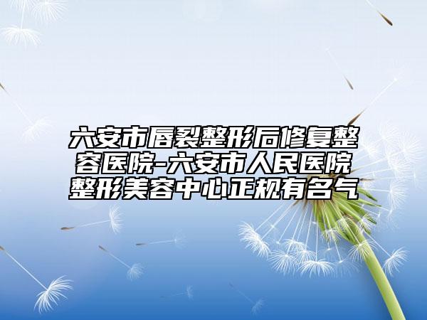 六安市唇裂整形后修復整容醫(yī)院-六安市人民醫(yī)院整形美容中心正規(guī)有名氣