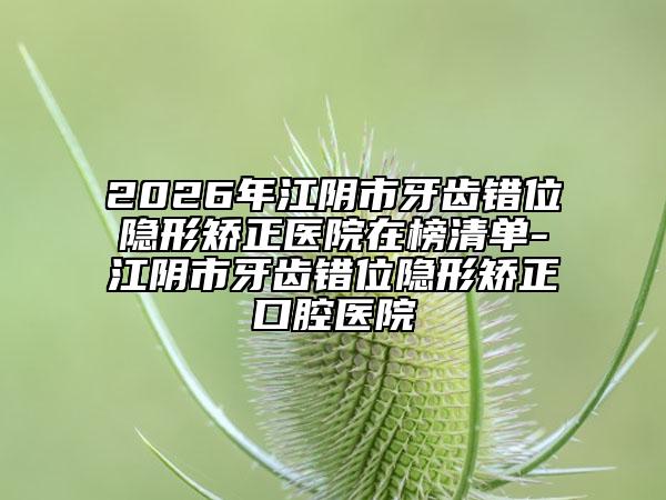 2026年江陰市牙齒錯位隱形矯正醫(yī)院在榜清單-江陰市牙齒錯位隱形矯正口腔醫(yī)院