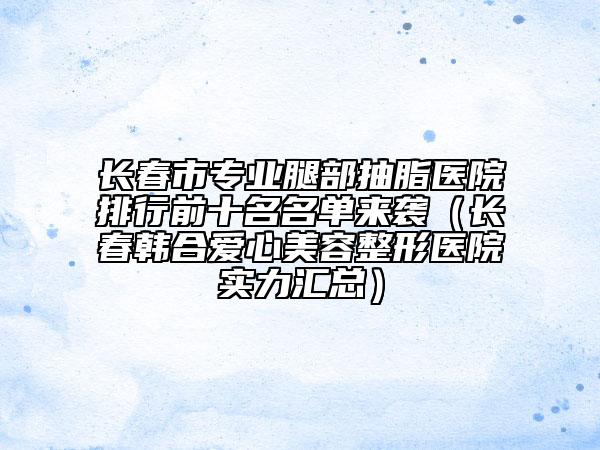 長(zhǎng)春市專(zhuān)業(yè)腿部抽脂醫(yī)院排行前十名名單來(lái)襲（長(zhǎng)春韓合愛(ài)心美容整形醫(yī)院實(shí)力匯總）