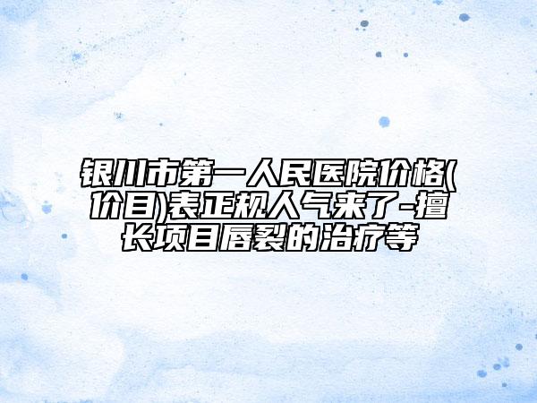 銀川市第一人民醫(yī)院價格(價目)表正規(guī)人氣來了-擅長項(xiàng)目唇裂的治療等
