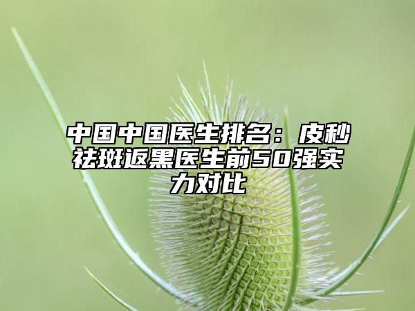 中國中國醫(yī)生排名：皮秒祛斑返黑醫(yī)生前50強實力對比