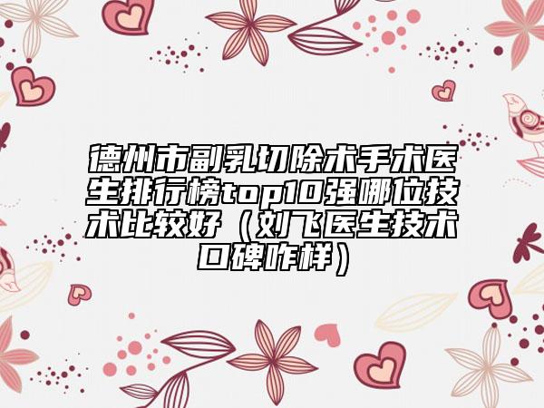 德州市副乳切除術(shù)手術(shù)醫(yī)生排行榜top10強哪位技術(shù)比較好(劉飛醫(yī)生技術(shù)口碑咋樣)