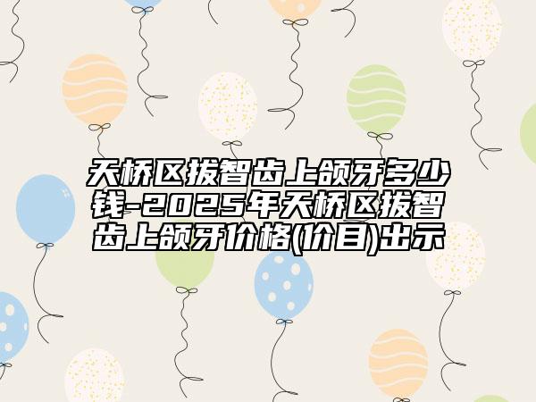 天橋區(qū)拔智齒上頜牙多少錢-2025年天橋區(qū)拔智齒上頜牙價(jià)格(價(jià)目)出示