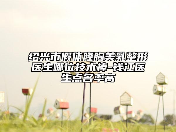 紹興市假體隆胸美乳整形醫(yī)生哪位技術(shù)棒-錢江醫(yī)生點名率高