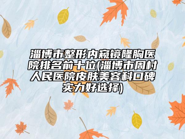 淄博市整形內(nèi)窺鏡隆胸醫(yī)院排名前十位(淄博市周村人民醫(yī)院皮膚美容科口碑實(shí)力好選擇)