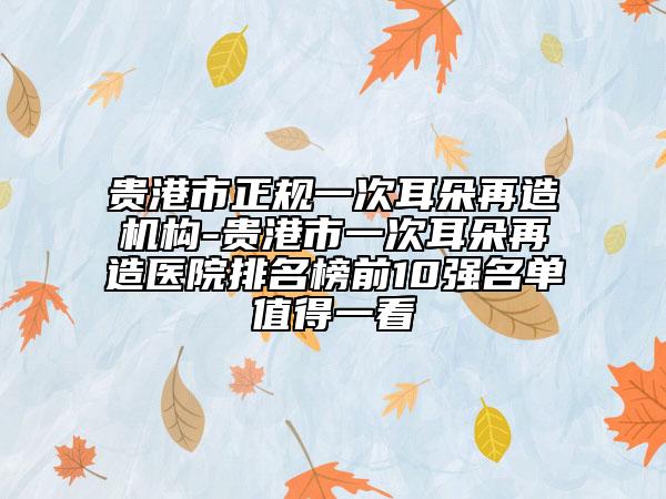 貴港市正規(guī)一次耳朵再造機(jī)構(gòu)-貴港市一次耳朵再造醫(yī)院排名榜前10強(qiáng)名單值得一看