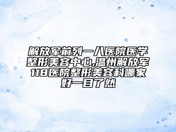 解放軍前列一八醫(yī)院醫(yī)學整形美容中心,溫州解放軍118醫(yī)院整形美容科哪家好一目了然