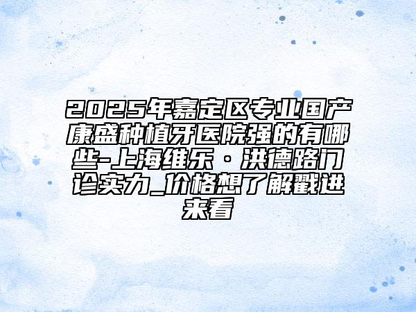 2025年嘉定區(qū)專業(yè)國產(chǎn)康盛種植牙醫(yī)院強(qiáng)的有哪些-上海維樂·洪德路門診實(shí)力_價(jià)格想了解戳進(jìn)來看