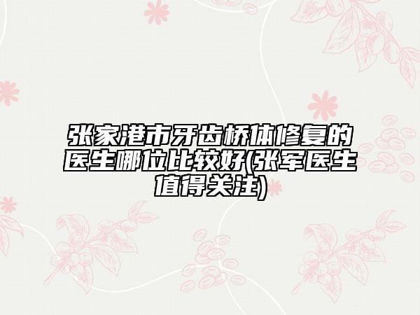 張家港市牙齒橋體修復(fù)的醫(yī)生哪位比較好(張軍醫(yī)生值得關(guān)注)