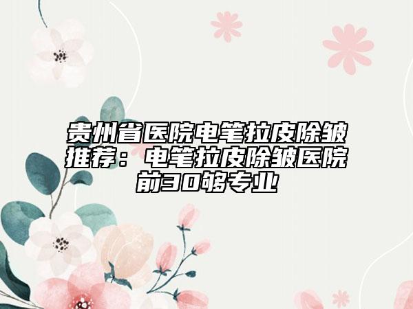 貴州省醫(yī)院電筆拉皮除皺推薦：電筆拉皮除皺醫(yī)院前30夠?qū)I(yè)