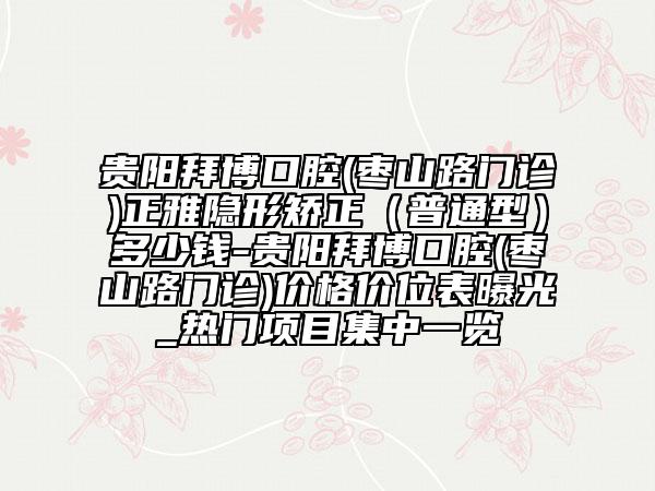 貴陽拜博口腔(棗山路門診)正雅隱形矯正(普通型)多少錢-貴陽拜博口腔(棗山路門診)價格價位表曝光_熱門項目集中一覽