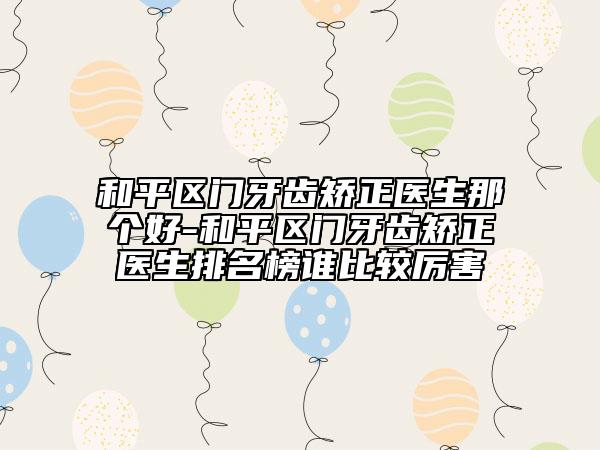 和平區(qū)門牙齒矯正醫(yī)生那個(gè)好-和平區(qū)門牙齒矯正醫(yī)生排名榜誰(shuí)比較厲害