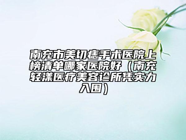南充市美切痣手術(shù)醫(yī)院上榜清單哪家醫(yī)院好（南充輕漾醫(yī)療美容診所憑實力入圍）