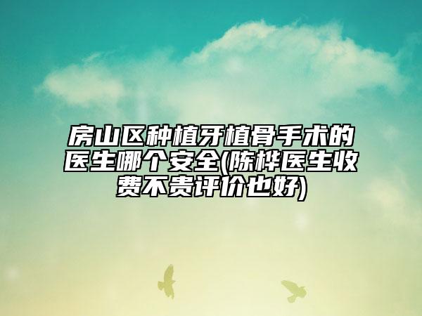房山區(qū)種植牙植骨手術(shù)的醫(yī)生哪個安全(陳樺醫(yī)生收費不貴評價也好)
