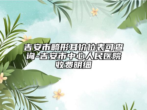 吉安市畸形耳價位表可查詢-吉安市中心人民醫(yī)院收費明細(xì)