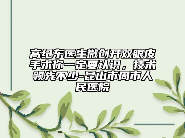 高紀(jì)東醫(yī)生微創(chuàng)開雙眼皮手術(shù)你一定要認(rèn)識，技術(shù)領(lǐng)先不少-昆山市周市人民醫(yī)院