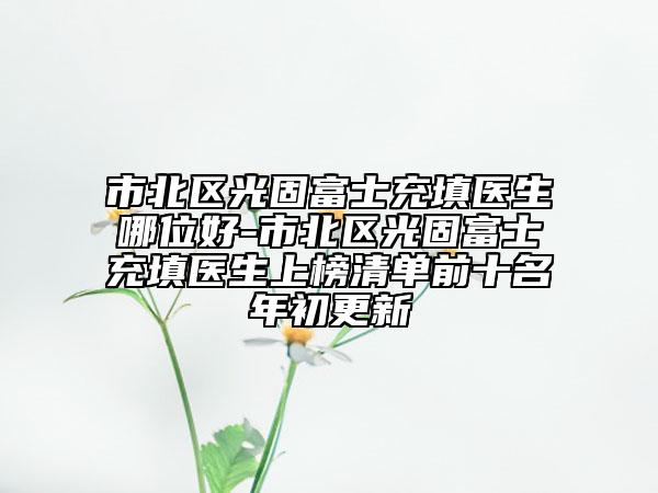 市北區(qū)光固富士充填醫(yī)生哪位好-市北區(qū)光固富士充填醫(yī)生上榜清單前十名年初更新