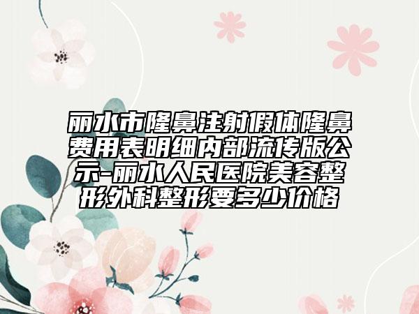 麗水市隆鼻注射假體隆鼻費(fèi)用表明細(xì)內(nèi)部流傳版公示-麗水人民醫(yī)院美容整形外科整形要多少價(jià)格