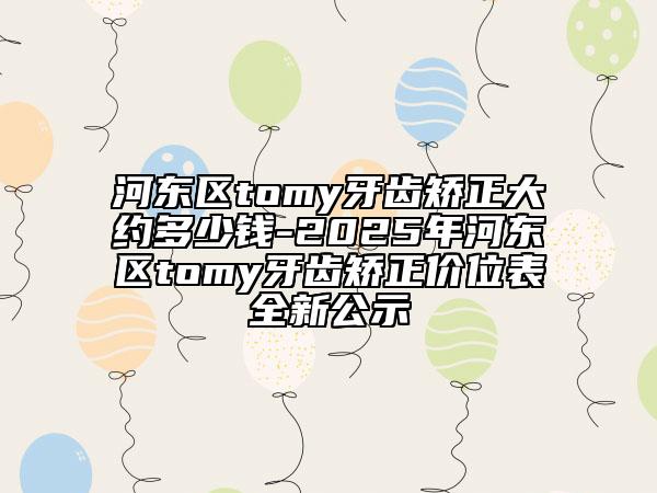 河?xùn)|區(qū)tomy牙齒矯正大約多少錢-2025年河?xùn)|區(qū)tomy牙齒矯正價(jià)位表全新公示