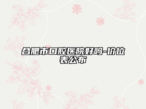 合肥市口腔醫(yī)院好嗎-價(jià)位表公布