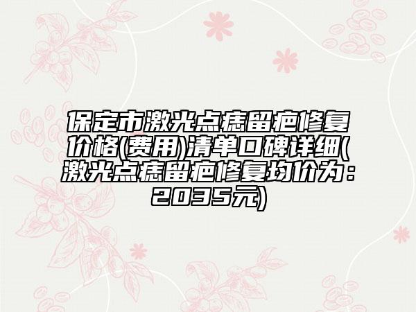 保定市激光點痣留疤修復價格(費用)清單口碑詳細(激光點痣留疤修復均價為:2035元)
