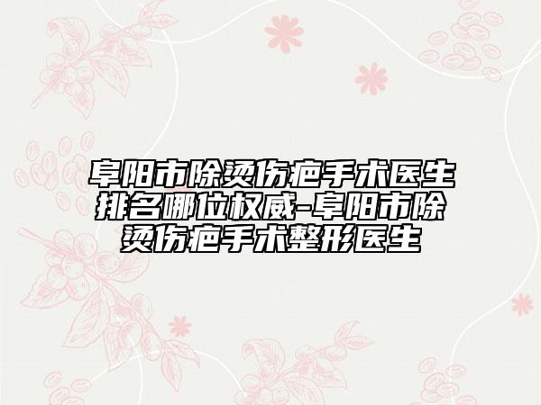 阜陽市除燙傷疤手術(shù)醫(yī)生排名哪位權(quán)威-阜陽市除燙傷疤手術(shù)整形醫(yī)生
