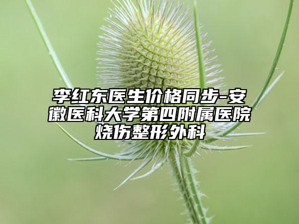 李紅東醫(yī)生價(jià)格同步-安徽醫(yī)科大學(xué)第四附屬醫(yī)院燒傷整形外科