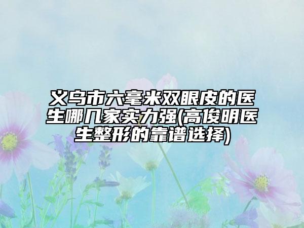 義烏市六毫米雙眼皮的醫(yī)生哪幾家實(shí)力強(qiáng)(高俊明醫(yī)生整形的靠譜選擇)