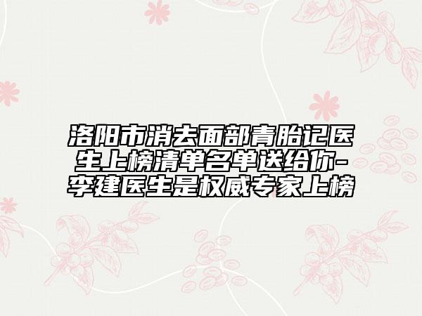 洛陽(yáng)市消去面部青胎記醫(yī)生上榜清單名單送給你-李建醫(yī)生是權(quán)威專家上榜