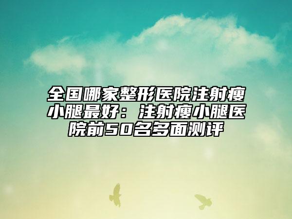 全國(guó)哪家整形醫(yī)院注射瘦小腿最好：注射瘦小腿醫(yī)院前50名多面測(cè)評(píng)