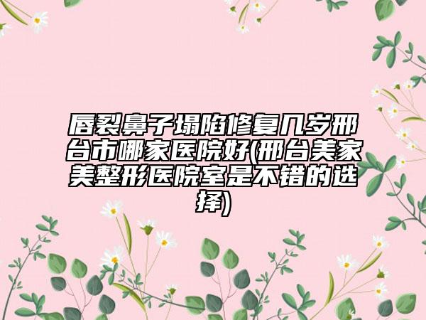 唇裂鼻子塌陷修復(fù)幾歲邢臺(tái)市哪家醫(yī)院好(邢臺(tái)美家美整形醫(yī)院室是不錯(cuò)的選擇)