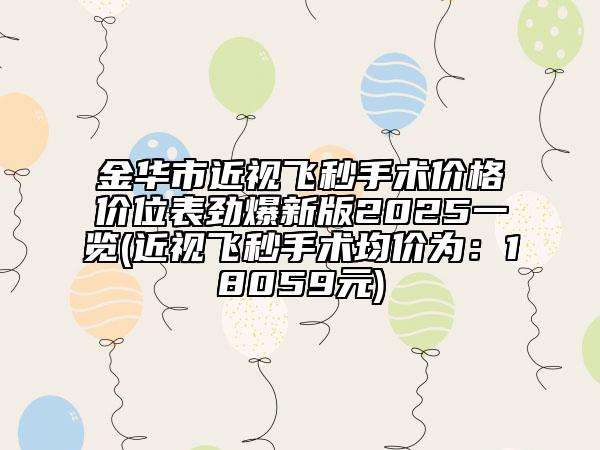 金華市近視飛秒手術(shù)價格價位表勁爆新版2025一覽(近視飛秒手術(shù)均價為：18059元)